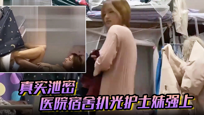【真实泄密】医院宿舍扒光护士妹强上,猛操最后偷偷内射,护士妹不停反抗“别射~戴套”对白有趣！