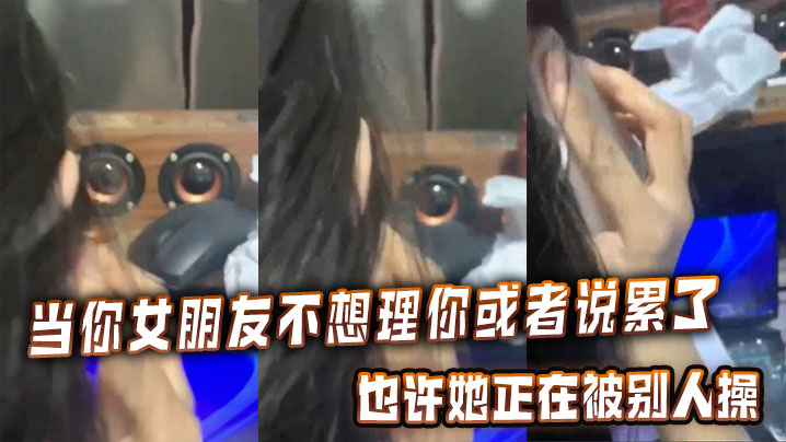 当你女朋友不想理你或者说累了的时候也许她正在被别人操