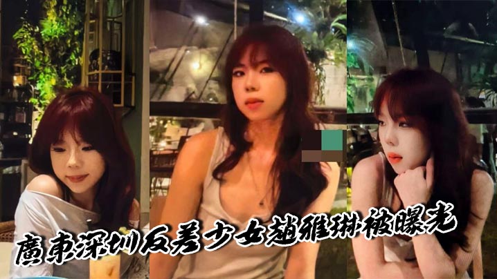 广东深圳反差少女赵雅琳被曝光欲求不满硬核男友花样口交一线天馒头逼十分诱人