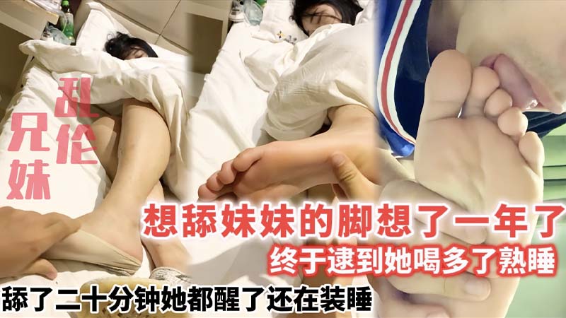 想舔妹妹的脚想了一年了_终于逮到她喝多了熟睡_舔了二十分钟她都醒了还在装睡